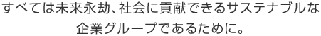 すべては未来永劫、社会に貢献できるサステナブルな企業グループであるために。