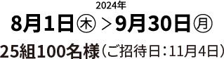 2024年 8月1日（木）＞9月30日（月）25組100名様（ご招待日：11月4日）