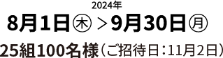 2024年 8月1日（木）＞9月30日（月）25組100名様（ご招待日：11月2日）