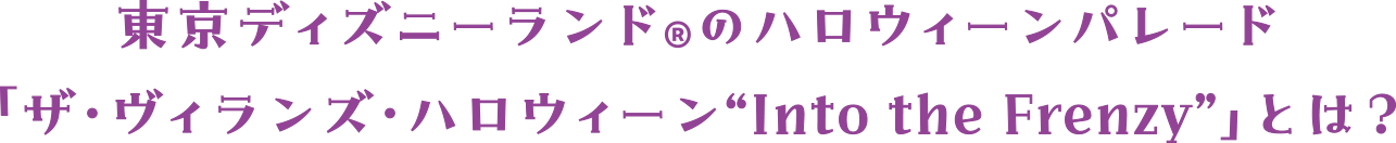 東京ディズニーランド®のハロウィーンパレード「ザ・ヴィランズ・ハロウィーン“Into the Frenzy”」とは？