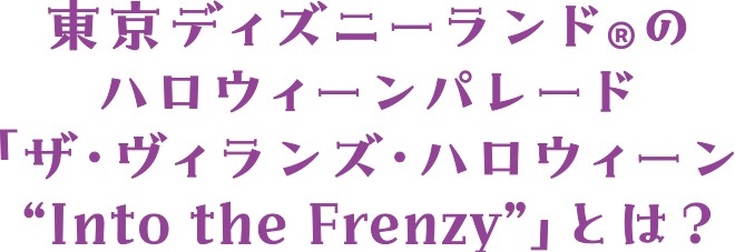 東京ディズニーランド®のハロウィーンパレード「ザ・ヴィランズ・ハロウィーン“Into the Frenzy”」とは？