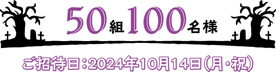 50組100名様 ご招待日：2024年10月14日（月・祝）