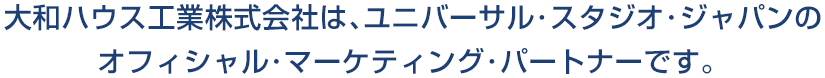 大和ハウス工業株式会社は、ユニバーサル・スタジオ・ジャパンのオフィシャル・マーケティング・パートナーです。