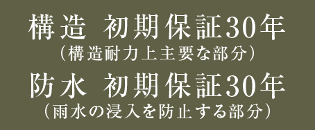 構造 初期保証30年（構造耐力上主要な部分）｜防水 初期保証30年（雨水の浸入を防止する部分）