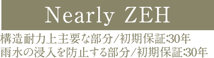 ［Nearly ZEH］ 構造耐力上主要な部分/初期保証：30年　雨水の浸入を防止する部分/初期保証：30年