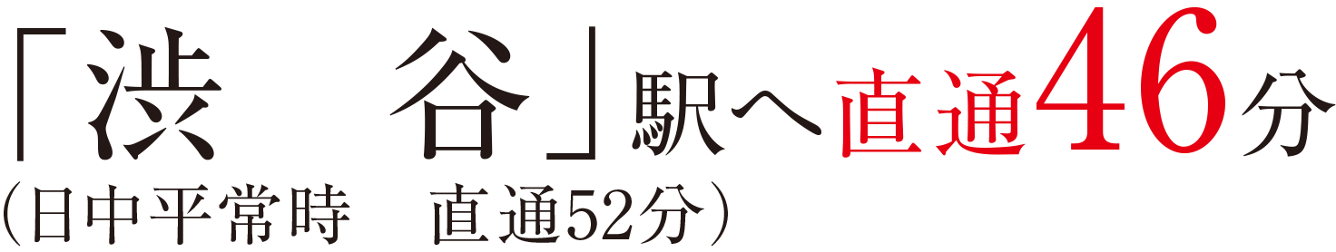 「渋谷」駅へ直通46分（日中平常時直通52分）