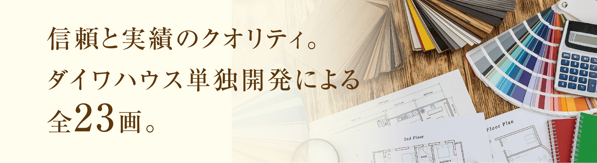 信頼と実績のクオリティ。ダイワハウス単独開発による全23画。