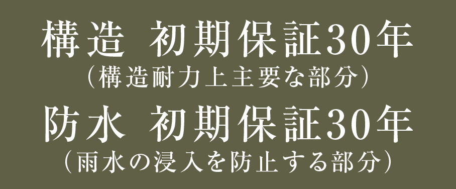 構造 初期保証30年（構造耐力上主要な部分）防水 初期保証30年（雨水の浸入を防止する部分）