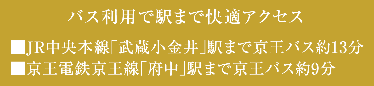 バス利用で駅まで快適アクセス■JR中央本線「武蔵小金井」駅まで京王バス約13分■京王電鉄京王線「府中」駅まで京王バス約9分