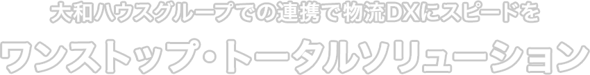 大和ハウスグループでの連携で物流DXにスピードを ワンストップ・トータルソリューション