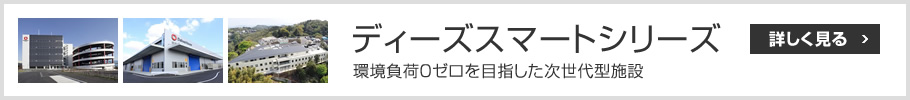 ディーズスマートシリーズ　環境負荷0ゼロを目指した次世代型施設