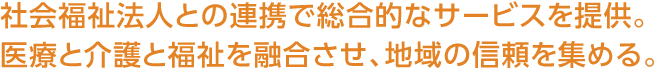 社会福祉法人との連携で総合的なサービスを提供。医療と介護と福祉を融合させ、地域の信頼を集める。