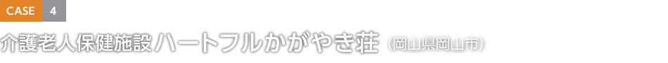 CASE4 介護老人保健施設 ハートフルかがやき荘（岡山県岡山市）