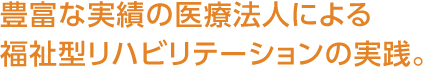 豊富な実績の医療法人による福祉型リハビリテーションの実践。