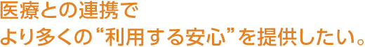 医療との連携でより多くの“利用する安心”を提供したい。