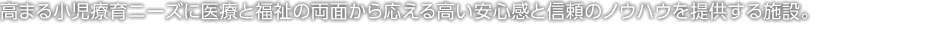 高まる小児療育ニーズに医療と福祉の両面から応える高い安心感と信頼のノウハウを提供する施設。