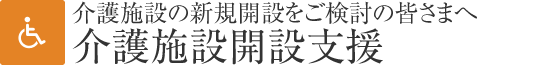 介護施設の新規開設をご検討の皆さまへ