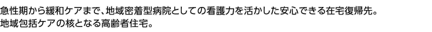 急性期から緩和ケアまで、地域密着型病院としての看護力を活かした安心できる在宅復帰先地域包括ケアの核となる高齢者住宅。