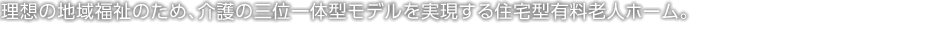 理想の地域福祉のため、介護の三位一体型モデルを実現する住宅型有料老人ホーム。