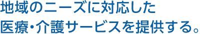 地域のニーズに対応した医療・介護サービスを提供する。