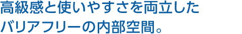 高級感と使いやすさを両立したバリアフリーの内部空間。