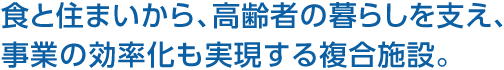 食と住まいから、高齢者の暮らしを支え、事業の効率化も実現する複合施設。