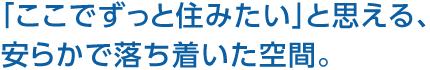 「ここでずっと住みたい」と思える、安らかで落ち着いた空間。