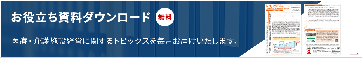 お役立ち資料ダウンロード 無料 医療・介護施設経営に関するトピックスを毎月お届けいたします。