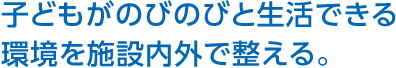 子どもがのびのびと生活できる環境を施設内外で整える。