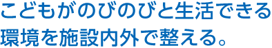 こどもがのびのびと生活できる環境を施設内外で整える。