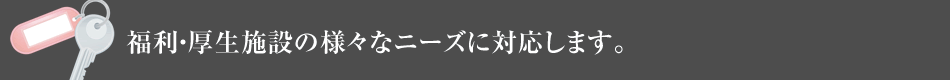 福利・厚生施設の様々なニーズに対応します。