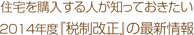 住宅を購入する人が知っておきたい 2014年度『税制改正』の最新情報