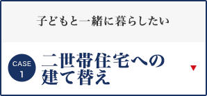 [CASE1]子どもと一緒に暮らしたい 二世帯住宅への建て替え