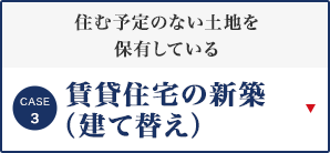 [CASE3]住む予定のない土地を保有している 賃貸住宅の新築（建て替え）