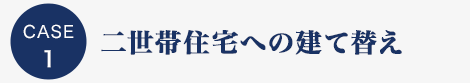 CASE1 二世帯住宅への建て替え