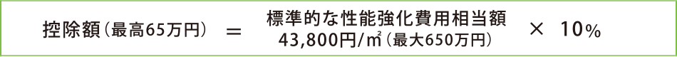 控除額（最高65万円）=標準的な性能強化費用相当額43,800円/m<sup>2</sup>（最大650万円）× 10％