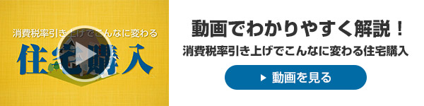 動画でわかりやすく解説！消費税率引き上げでこんなに変わる住宅購入　動画を見る