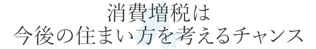 消費増税は今後の住まい方を考えるチャンス