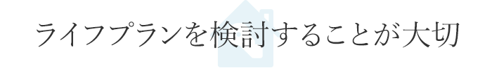 ライフプランを検討することが大切