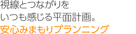 視線とつながりをいつも感じる平面計画。「安心みまもりプランニング」