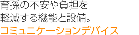 育孫の不安や負担を軽減する機能と設備。「コミュニケーションデバイス」