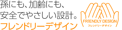 孫にも、加齢にも、安全でやさしい設計。「フレンドリーデザイン」