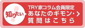 TRY家コラム会員限定 知りたい！あなたのギモン・質問はこちら