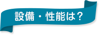 設備・性能は？