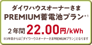 ダイワハウスオーナーさまPREMIUM蓄電池プラン　2年間22.00円/kWh※3年目からは「ダイワハウスオーナーさまPREMIUMプラン」となります