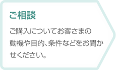 【ご相談】ご購入についてお客さまの動機や目的、条件などをお聞かせください。