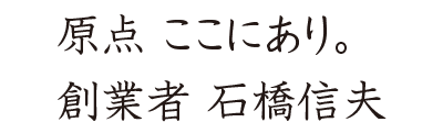 原点 ここにあり。創業者 石橋信夫