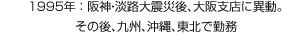 1995年：阪神・淡路大震災後、大阪支店に異動。その後、九州、沖縄、東北で勤務