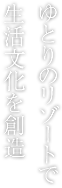 ゆとりのリゾートで生活文化を創造