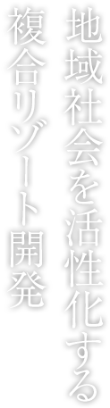 地域社会を活性化する複合リゾート開発